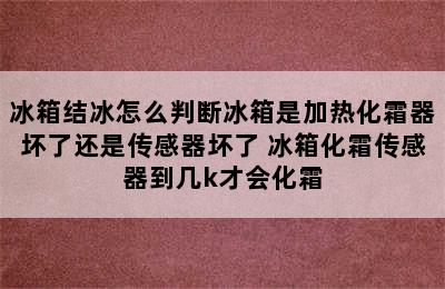 冰箱结冰怎么判断冰箱是加热化霜器坏了还是传感器坏了 冰箱化霜传感器到几k才会化霜